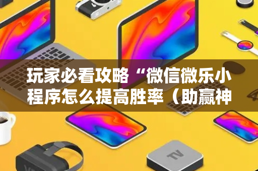 玩家必看攻略“微信微乐小程序怎么提高胜率（助赢神器通用版）
