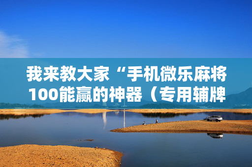 我来教大家“手机微乐麻将100能赢的神器（专用辅牌神器免安装）