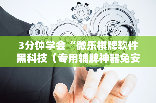3分钟学会“微乐棋牌软件黑科技（专用辅牌神器免安装）