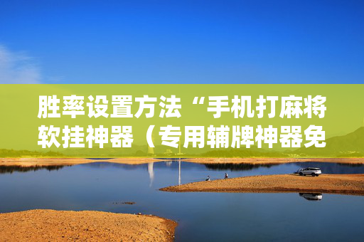 胜率设置方法“手机打麻将软挂神器（专用辅牌神器免安装）