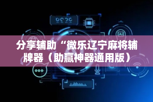 分享辅助“微乐辽宁麻将辅牌器（助赢神器通用版）