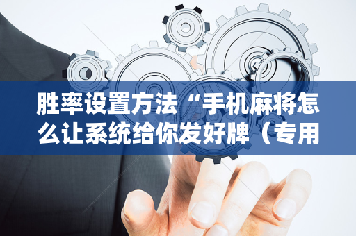 胜率设置方法“手机麻将怎么让系统给你发好牌（专用辅牌神器免安装）