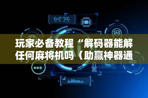 玩家必备教程“解码器能解任何麻将机吗（助赢神器通用版）