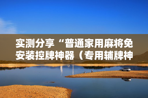 实测分享“普通家用麻将免安装控牌神器（专用辅牌神器免安装）