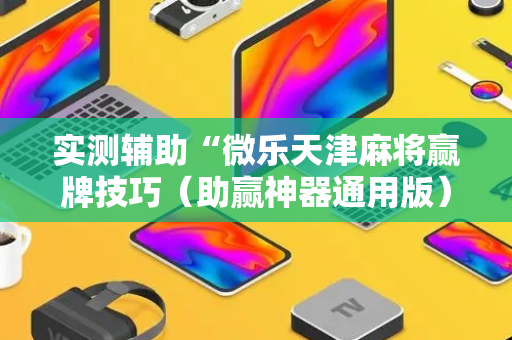 实测辅助“微乐天津麻将赢牌技巧（助赢神器通用版）
