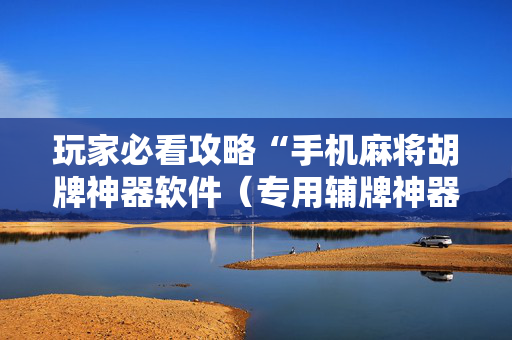 玩家必看攻略“手机麻将胡牌神器软件（专用辅牌神器免安装）