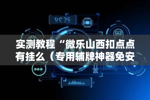 实测教程“微乐山西扣点点有挂么（专用辅牌神器免安装）