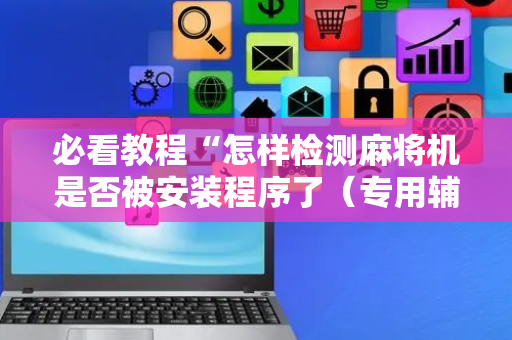 必看教程“怎样检测麻将机是否被安装程序了（专用辅牌神器免安装）
