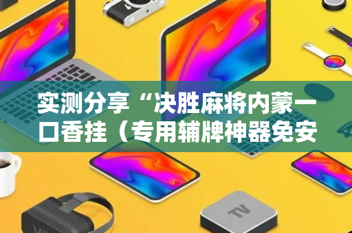 实测分享“决胜麻将内蒙一口香挂（专用辅牌神器免安装）