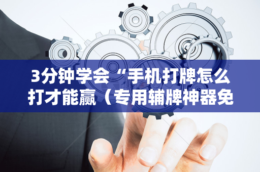 3分钟学会“手机打牌怎么打才能赢（专用辅牌神器免安装）