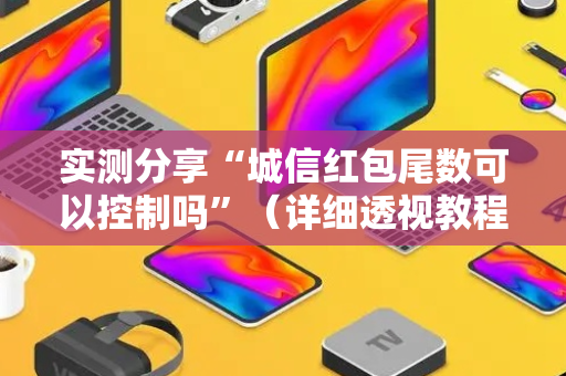 实测分享“城信红包尾数可以控制吗”（详细透视教程）-哔哩哔哩