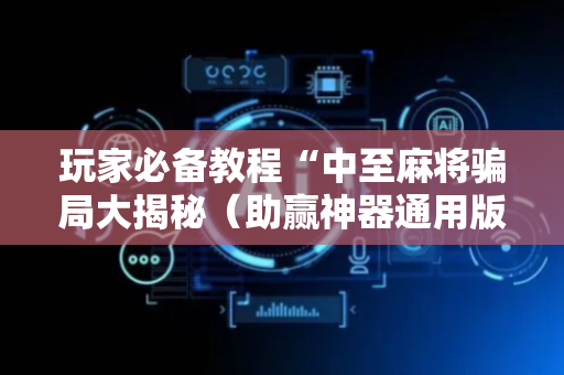 玩家必备教程“中至麻将骗局大揭秘（助赢神器通用版）