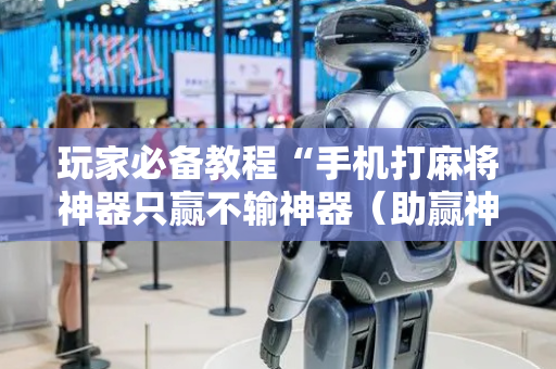 玩家必备教程“手机打麻将神器只赢不输神器（助赢神器通用版）