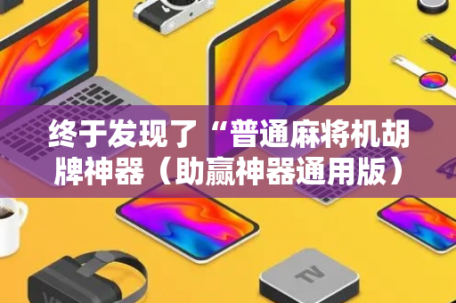 终于发现了“普通麻将机胡牌神器（助赢神器通用版）