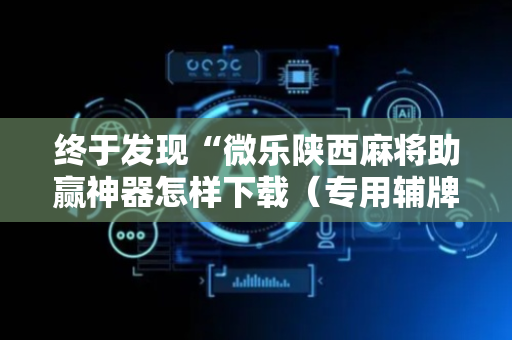 终于发现“微乐陕西麻将助赢神器怎样下载（专用辅牌神器免安装）