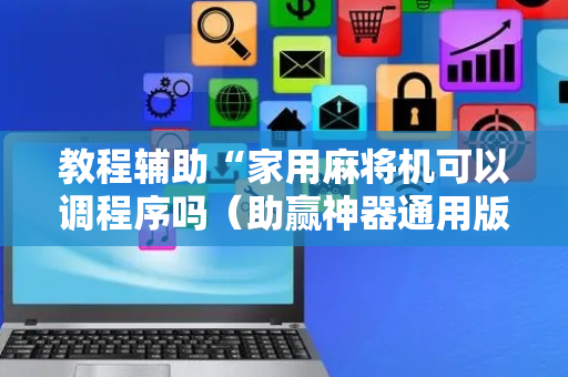 教程辅助“家用麻将机可以调程序吗（助赢神器通用版）