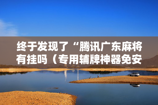 终于发现了“腾讯广东麻将有挂吗（专用辅牌神器免安装）