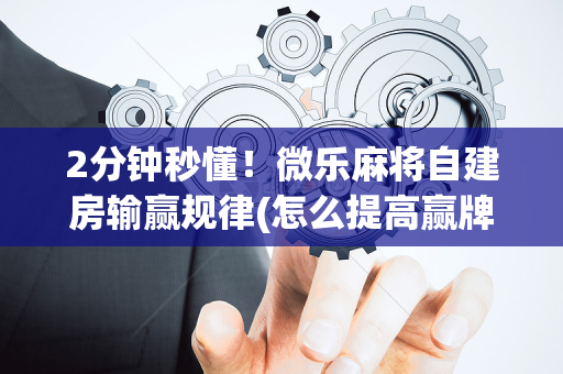 2分钟秒懂！微乐麻将自建房输赢规律(怎么提高赢牌率)