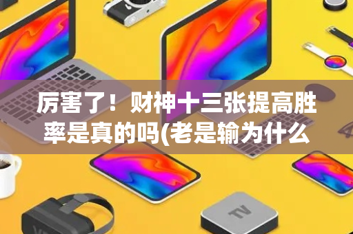 厉害了！财神十三张提高胜率是真的吗(老是输为什么)