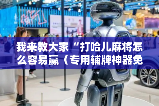 我来教大家“打哈儿麻将怎么容易赢（专用辅牌神器免安装）