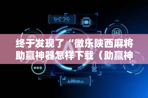 终于发现了“微乐陕西麻将助赢神器怎样下载（助赢神器通用版）