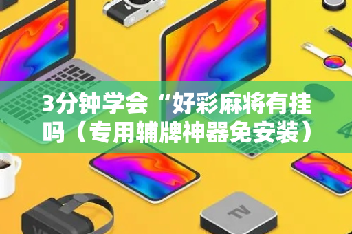 3分钟学会“好彩麻将有挂吗（专用辅牌神器免安装）