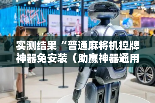 实测结果“普通麻将机控牌神器免安装（助赢神器通用版）