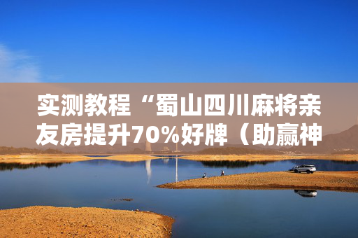 实测教程“蜀山四川麻将亲友房提升70%好牌（助赢神器通用版）