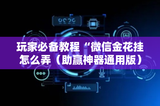 玩家必备教程“微信金花挂怎么弄（助赢神器通用版）