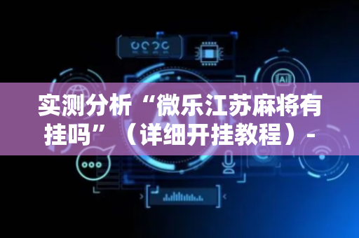 实测分析“微乐江苏麻将有挂吗”（详细开挂教程）-哔哩哔哩