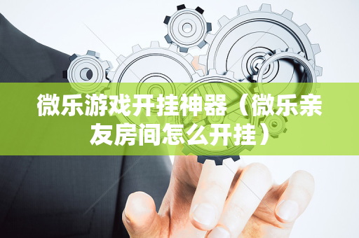 微乐游戏开挂神器（微乐亲友房间怎么开挂）