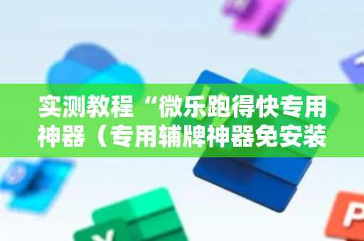 实测教程“微乐跑得快专用神器（专用辅牌神器免安装）