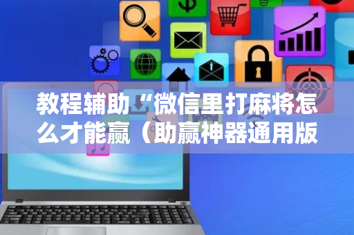 教程辅助“微信里打麻将怎么才能赢（助赢神器通用版）