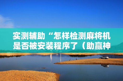 实测辅助“怎样检测麻将机是否被安装程序了（助赢神器通用版）