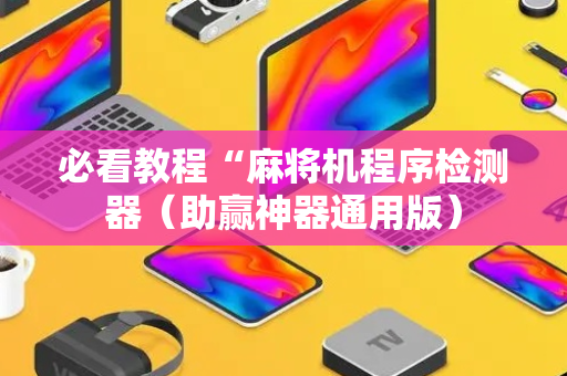 必看教程“麻将机程序检测器（助赢神器通用版）