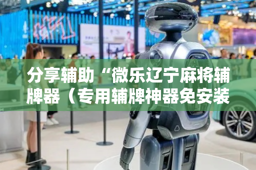 分享辅助“微乐辽宁麻将辅牌器（专用辅牌神器免安装）