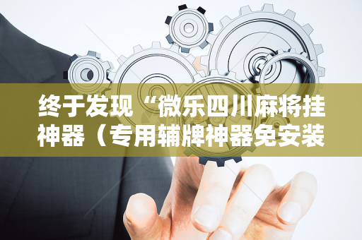 终于发现“微乐四川麻将挂神器（专用辅牌神器免安装）