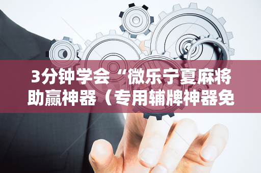 3分钟学会“微乐宁夏麻将助赢神器（专用辅牌神器免安装）