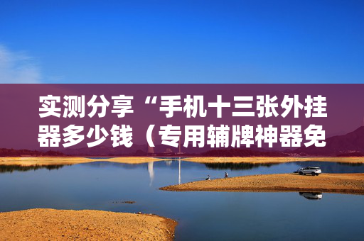实测分享“手机十三张外挂器多少钱（专用辅牌神器免安装）