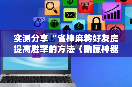 实测分享“雀神麻将好友房提高胜率的方法（助赢神器通用版）