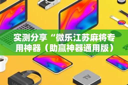 实测分享“微乐江苏麻将专用神器（助赢神器通用版）