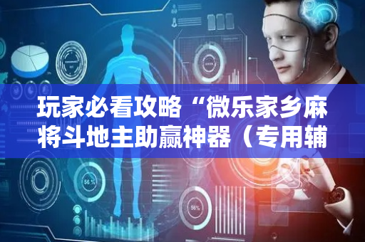 玩家必看攻略“微乐家乡麻将斗地主助赢神器（专用辅牌神器免安装）
