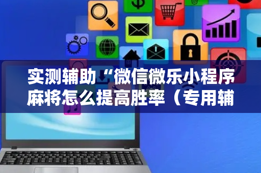 实测辅助“微信微乐小程序麻将怎么提高胜率（专用辅牌神器免安装）