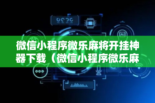微信小程序微乐麻将开挂神器下载（微信小程序微乐麻将开挂方法）