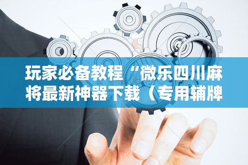 玩家必备教程“微乐四川麻将最新神器下载（专用辅牌神器免安装）