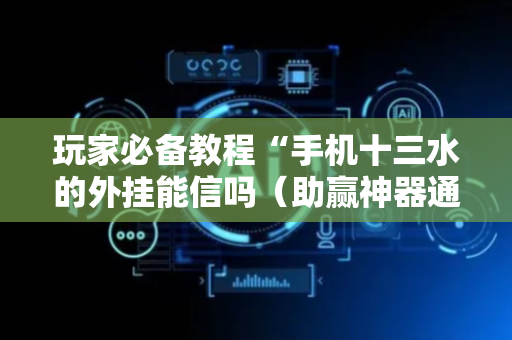 玩家必备教程“手机十三水的外挂能信吗（助赢神器通用版）