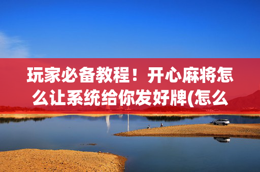玩家必备教程！开心麻将怎么让系统给你发好牌(怎么打才能赢)