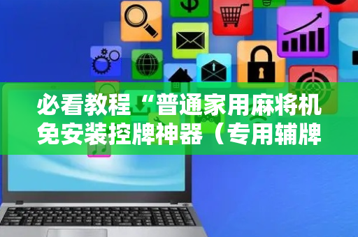 必看教程“普通家用麻将机免安装控牌神器（专用辅牌神器免安装）