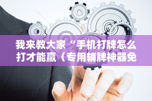 我来教大家“手机打牌怎么打才能赢（专用辅牌神器免安装）