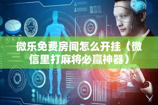 微乐免费房间怎么开挂（微信里打麻将必赢神器）